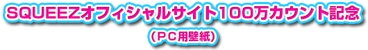 SQUEEZオフィシャルサイト 100万カウント記念（PC用壁紙）